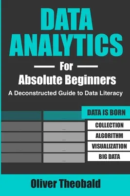 Adatelemzés abszolút kezdőknek: A Deconstructed Guide to Data Literacy: (Introduction to Data, Data Visualization, Business Intelligence & Mach - Data Analytics for Absolute Beginners: A Deconstructed Guide to Data Literacy: (Introduction to Data, Data Visualization, Business Intelligence & Mach