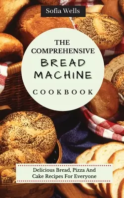 Az átfogó kenyérsütőgép szakácskönyv: Ízletes kenyér, pizza és sütemény receptek mindenkinek - The Comprehensive Bread Machine Cookbook: Delicious Bread, Pizza And Cake Recipes For Everyone
