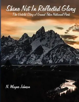 Ne ragyogj visszatükröződő dicsőségben - A Grand Teton Nemzeti Park el nem mondott története - Shine Not in Reflected Glory - The Untold Story of Grand Teton National Park