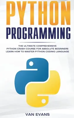 Python programozás: A végső, átfogó Python gyorstalpaló tanfolyam abszolút kezdőknek - Tanulja meg elsajátítani a Python kódolási nyelvet - Python Programming: The Ultimate Comprehensive Python Crash Course for Absolute Beginners - Learn How to Master Python Coding Language