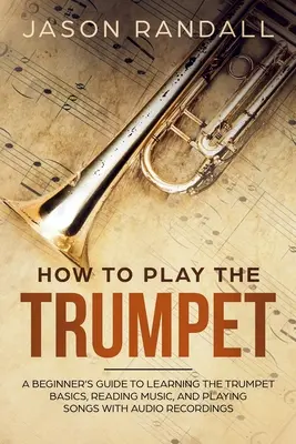 Hogyan kell trombitálni: A Beginner's Guide to Learning the Trumpet Basics, Reading Music, and Playing Songs with Audio Recordings (Egy kezdő útmutató a trombita alapjainak elsajátításához, a kottaolvasáshoz és a dalok lejátszásához). - How to Play the Trumpet: A Beginner's Guide to Learning the Trumpet Basics, Reading Music, and Playing Songs with Audio Recordings