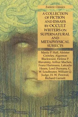 Okkult írók természetfeletti és metafizikai témájú szépirodalmi műveinek és esszéinek gyűjteménye: Ezoterikus klasszikusok - A Collection of Fiction and Essays by Occult Writers on Supernatural and Metaphysical Subjects: Esoteric Classics