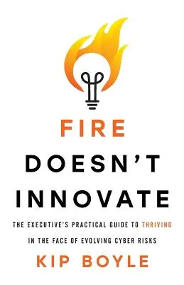A tűz nem újít: A vezető gyakorlati útmutatója a fejlődő kiberkockázatokkal szembeni gyarapodáshoz - Fire Doesn't Innovate: The Executive's Practical Guide to Thriving in the Face of Evolving Cyber Risks
