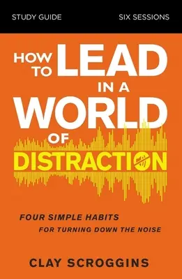 Hogyan vezessünk a figyelemelterelés világában Tanulmányi útmutató: A befolyásod maximalizálása a zaj lehalkításával - How to Lead in a World of Distraction Study Guide: Maximizing Your Influence by Turning Down the Noise