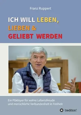 Ich will leben, lieben und geliebt werden: Ein Pldoyer fr wahre Lebensfreude und menschliche Verbundenheit in Freiheit