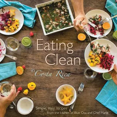 Tiszta étkezés Costa Ricában: Egyszerű, könnyű receptek a Blue Osa és Marie séf konyhájából - Eating Clean in Costa Rica: Simple, Easy Recipes from the Kitchen of Blue Osa and Chef Marie