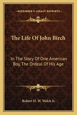 John Birch élete: Egy amerikai fiú történetében korának megpróbáltatásai - The Life of John Birch: In the Story of One American Boy, the Ordeal of His Age