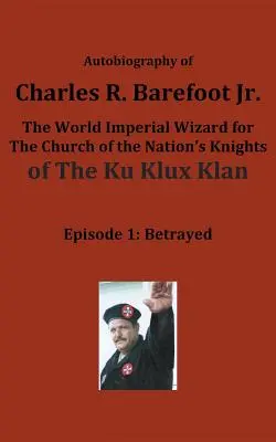 Ifjabb Charles R. Barefoot önéletrajza a KU KLUX KLAN egyházi lovagjai világbirodalmi varázslója: 1. rész: Elárulva - Autobiography of Charles R. Barefoot Jr. the World Imperial Wizard for the Church of the Nation's Knights of the KU KLUX KLAN: Episode 1: Betrayed