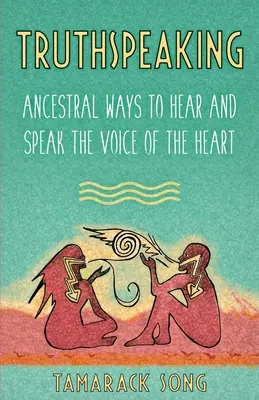 Truthspeaking: Ősi módszerek a szív hangjának meghallására és kimondására - Truthspeaking: Ancestral Ways to Hear and Speak the Voice of the Heart