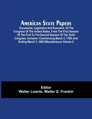 American State Papers; Az Egyesült Államok kongresszusának törvényhozási és végrehajtói dokumentumai, az első ülésszak első ülésszakától a második ülésszakig. - American State Papers; Documents, Legislative And Executive, Of The Congress Of The United States, From The First Session Of The First To The Second S