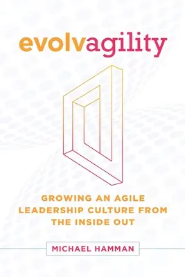 Evolvagilitás: Growing an Agile Leadership Culture from the Inside Out (Agilis vezetési kultúra belülről kifelé történő fejlesztése) - Evolvagility: Growing an Agile Leadership Culture from the Inside Out