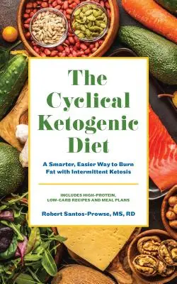 A ciklikus ketogén diéta: Egy egészségesebb, könnyebb módja a zsírégetésnek az időszakos ketózissal - The Cyclical Ketogenic Diet: A Healthier, Easier Way to Burn Fat with Intermittent Ketosis