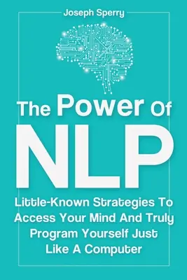 Az NLP ereje: Kevéssé ismert stratégiák, hogy hozzáférj az elmédhez, és valóban úgy programozd magad, mint egy számítógépet - The Power Of NLP: Little-Known Strategies To Access Your Mind And Truly Program Yourself Just Like A Computer