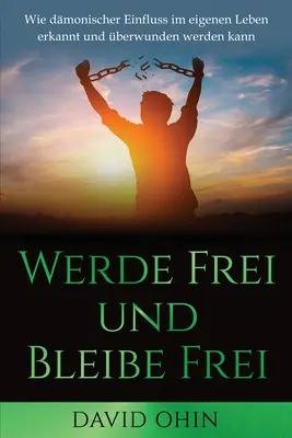 Werde Frei und Bleibe Frei: Wie dmonischer Einfluss im eigenen Leben erkannt und berwunden werden kann