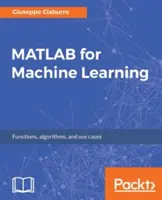 MATLAB a gépi tanuláshoz: Gyakorlati példák regresszióra, klaszterezésre és neurális hálózatokra - MATLAB for Machine Learning: Practical examples of regression, clustering and neural networks