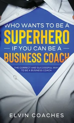 Ki akar szuperhős lenni, ha lehet üzleti coach: A helyes és sikeres üzleti edzősködés útja - Who Wants to be a Superhero if you can be a Business Coach: The Correct and Successful way to be a Business Coach