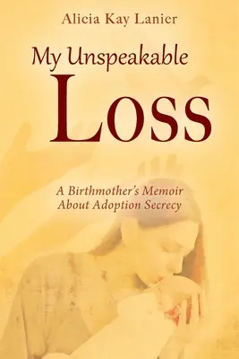 Kimondhatatlan veszteségem: Egy szülőanya emlékiratai az örökbefogadás titkáról - My Unspeakable Loss: A Birthmother's Memoir About Adoption Secrecy