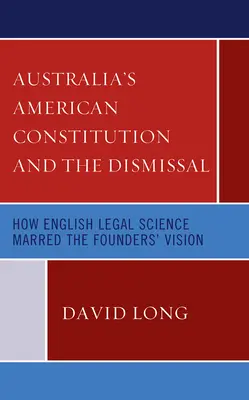 Ausztrália amerikai alkotmánya és az elbocsátás: Hogyan rontotta el az angol jogtudomány az alapítók elképzelését - Australia's American Constitution and the Dismissal: How English Legal Science Marred the Founders' Vision