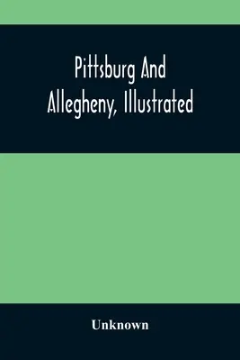 Pittsburg és Allegheny, illusztrálva - Pittsburg And Allegheny, Illustrated