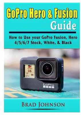 GoPro Hero & Fusion útmutató: Hogyan használd a GoPro Fusion, Hero 4/5/6/7 Stock, White, & Black kamerákat - GoPro Hero & Fusion Guide: How to Use your GoPro Fusion, Hero 4/5/6/7 Stock, White, & Black