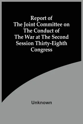 A háború lefolytatásával foglalkozó vegyes bizottság jelentése a harmincnyolcadik kongresszus második ülésszakán - Report Of The Joint Committee On The Conduct Of The War At The Second Session Thirty-Eighth Congress