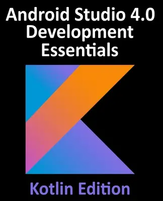 Android Studio 4.0 Development Essentials - Kotlin Edition: Android alkalmazások fejlesztése az Android Studio 4.0, Kotlin és az Android Jetpack használatával - Android Studio 4.0 Development Essentials - Kotlin Edition: Developing Android Apps Using Android Studio 4.0, Kotlin and Android Jetpack