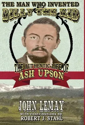 Az ember, aki feltalálta Billy the Kidet: Ash Upson hiteles élete: Ash Upson hiteles élete - The Man Who Invented Billy the Kid: The Authentic Life of Ash Upson: The Authentic Life of Ash Upson
