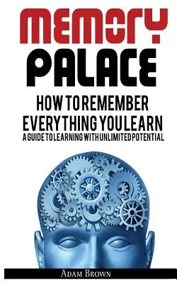 Memory Palace: Hogyan emlékezzünk mindenre, amit megtanulunk; Útmutató a korlátlan tanulási lehetőségekkel való tanuláshoz - Memory Palace: How To Remember Everything You Learn; A Guide To Learning With Unlimited Potential