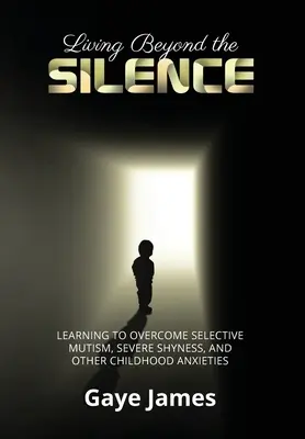 Élet a csenden túl: A szelektív mutizmus, a súlyos félénkség és más gyermekkori szorongások leküzdése - Living Beyond the Silence: Learning to Overcome Selective Mutism, Severe Shyness, and Other Childhood Anxieties