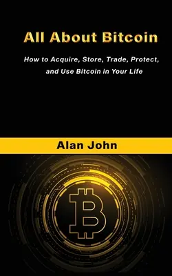 Minden a Bitcoinról: Hogyan szerezze be, tárolja, kereskedjen, védje és használja a Bitcoint az életében. - All About Bitcoin: How to Acquire, Store, Trade, Protect, and Use Bitcoin in Your Life.