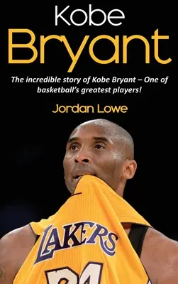 Kobe Bryant: Kobe Bryant - A leghíresebb játékosok története: Kobe Bryant - a kosárlabda egyik legnagyobb játékosának hihetetlen története! - Kobe Bryant: The incredible story of Kobe Bryant - one of basketball's greatest players!