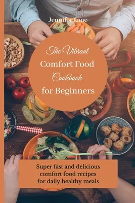 A Vibráló kényelmi ételek szakácskönyve kezdőknek: Szupergyors és ízletes kényelmi ételek receptjei a mindennapi egészséges étkezéshez - The Vibrant Comfort Food Cookbook for Beginners: Super fast and delicious comfort food recipes for daily healthy meals