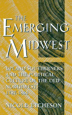 A feltörekvő középnyugat: A felvidéki déliek és a régi északnyugat politikai kultúrája, 1787-1861 - The Emerging Midwest: Upland Southerners and the Political Culture of the Old Northwest, 1787-1861