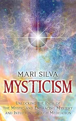 Mysticism: A misztikusok útjának felnyitása, a misztikum és az intuíció felvállalása a meditáción keresztül - Mysticism: Unlocking the Path of the Mystic and Embracing Mystery and Intuition Through Meditation