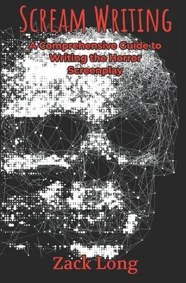 Scream Writing: Átfogó útmutató a horror-forgatókönyvek megírásához - Scream Writing: A Comprehensive Guide to Writing the Horror Screenplay