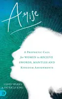 Kelj fel: A prófétai felhívás a nők számára, hogy kardokat, köpenyeket és királysági megbízatásokat kapjanak. - Arise: A Prophetic Call for Women to Receive Swords, Mantles and Kingdom Assignments