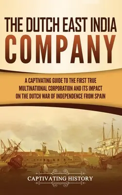 A holland Kelet-indiai Társaság: A Captivating Guide to the First True Multinational Corporation and Its Impact on the Dutch War of Independence from S - The Dutch East India Company: A Captivating Guide to the First True Multinational Corporation and Its Impact on the Dutch War of Independence from S