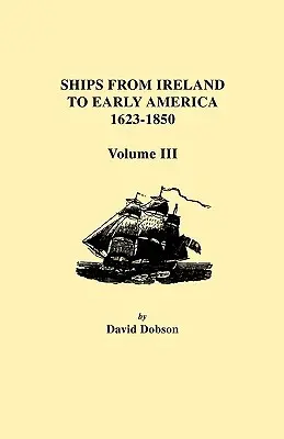 Hajók Írországból a korai Amerikába, 1623-1850. III. kötet - Ships from Ireland to Early America, 1623-1850. Volume III