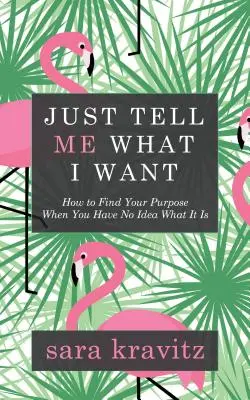 Csak mondd meg, mit akarok: Hogyan találd meg a célodat, ha fogalmad sincs, mi az? - Just Tell Me What I Want: How to Find Your Purpose When You Have No Idea What It Is