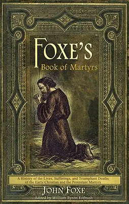 Foxe's Book of Martyrs (Foxe könyve a mártírokról): A History of the Lives, Sufferings, and Triumphant Deaths of the Early Christian and the Protestant Martyrs (Az őskeresztény és a protestáns mártírok életének, szenvedéseinek és diadalmas halálának története) - Foxe's Book of Martyrs: A History of the Lives, Sufferings, and Triumphant Deaths of the Early Christian and the Protestant Martyrs