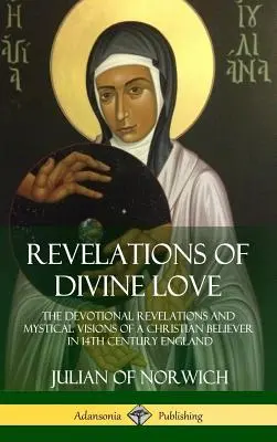 Az isteni szeretet kinyilatkoztatásai: Egy keresztény hívő áhítatos kinyilatkoztatásai és misztikus látomásai a 14. századi Angliában - Revelations of Divine Love: The Devotional Revelations and Mystical Visions of a Christian Believer in 14th Century England