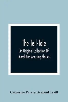 Az árulkodó: Eredeti gyűjtemény erkölcsi és szórakoztató történetekből. - The Tell-Tale: An Original Collection Of Moral And Amusing Stories