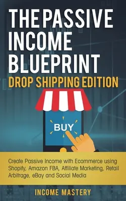 The Passive Income Blueprint Drop Shipping Edition: Passzív jövedelem létrehozása az e-kereskedelemmel a Shopify, az Amazon FBA, az affiliate marketing, a Retail Arbitr segítségével - The Passive Income Blueprint Drop Shipping Edition: Create Passive Income with Ecommerce using Shopify, Amazon FBA, Affiliate Marketing, Retail Arbitr