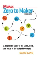 A nulláról a készítőre: A kezdő útmutató a Maker-mozgalom készségeihez, eszközeihez és ötleteihez - Zero to Maker: A Beginner's Guide to the Skills, Tools, and Ideas of the Maker Movement