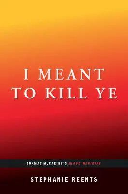 I Meant to Kill Ye: Cormac McCarthy: Blood Meridian (...Afterwords) - I Meant to Kill Ye: Cormac McCarthy's Blood Meridian (...Afterwords)