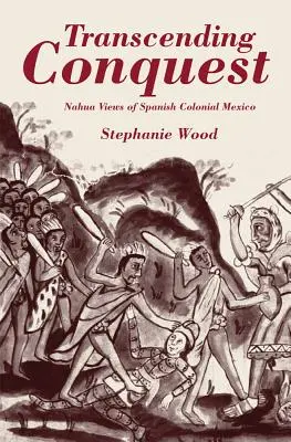 A hódítás meghaladása: Nahua Views of Spanish Colonial Mexico - Transcending Conquest: Nahua Views of Spanish Colonial Mexico