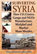 Szíria felforgatása: Hogyan gyártanak, címkéznek és forgalmaznak tömeggyilkosságokat a CIA Contra bandái és az Ngo-k - Subverting Syria: How CIA Contra Gangs and Ngo's Manufacture, Mislabel and Market Mass Murder