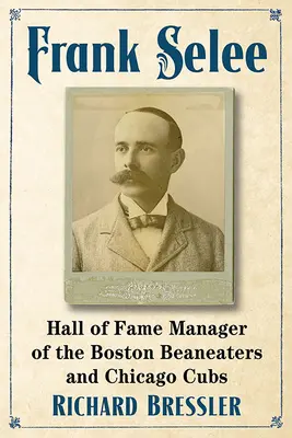 Frank Selee: A Boston Beaneaters és a Chicago Cubs dicsőséges menedzsere - Frank Selee: Hall of Fame Manager of the Boston Beaneaters and Chicago Cubs