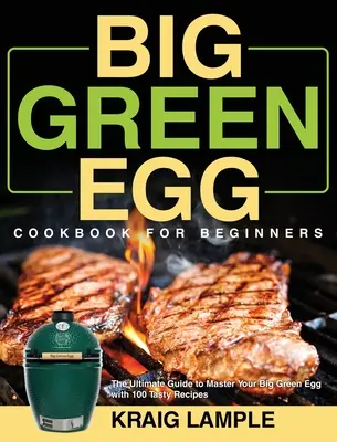 Big Green Egg szakácskönyv kezdőknek: A végső útmutató a Big Green Egg elsajátításához 100 ízletes recepttel - Big Green Egg Cookbook for Beginners: The Ultimate Guide to Master Your Big Green Egg with 100 Tasty Recipes
