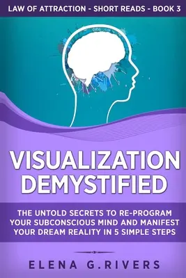 Visualizáció Demystified: A tudatalatti elméd átprogramozásának és álmaid valóságának 5 egyszerű lépésben történő manifesztálásának el nem árult titkai - Visualization Demystified: The Untold Secrets to Re-Program Your Subconscious Mind and Manifest Your Dream Reality in 5 Simple Steps